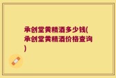 承创堂黄精酒多少钱(承创堂黄精酒价格查询)
