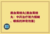 鹿血黄精丸(鹿血黄精丸：中药治疗视力模糊、眼疾的神奇效果)