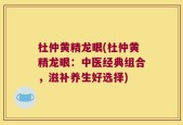 杜仲黄精龙眼(杜仲黄精龙眼：中医经典组合，滋补养生好选择)