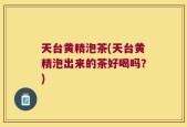 天台黄精泡茶(天台黄精泡出来的茶好喝吗？)