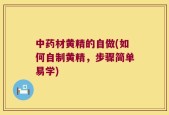 中药材黄精的自做(如何自制黄精，步骤简单易学)