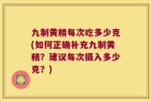 九制黄精每次吃多少克(如何正确补充九制黄精？建议每次摄入多少克？)