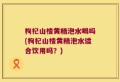枸杞山楂黄精泡水喝吗(枸杞山楂黄精泡水适合饮用吗？)