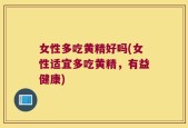 女性多吃黄精好吗(女性适宜多吃黄精，有益健康)