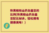 熟黄精和山药白扁豆的比例(熟黄精山药白扁豆配比秘诀，轻松拥有健康美味！)