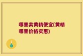 哪里卖黄精便宜(黄精哪里价格实惠)
