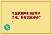 现在黄精每斤价(黄精价涨，每斤高达多少？)