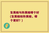 生黄精与熟黄精哪个好(生黄精和熟黄精，哪个更好？)