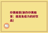 炒黄精茶(制作炒黄精茶：提高免疫力的好饮品)