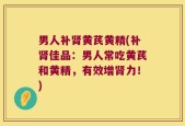 男人补肾黄芪黄精(补肾佳品：男人常吃黄芪和黄精，有效增肾力！)