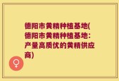 德阳市黄精种植基地(德阳市黄精种植基地：产量高质优的黄精供应商)
