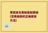 煮粥用生黄精是制黄精(煲黄精粥的正确使用方法)