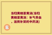 当归黄精蛋黄汤(当归黄精蛋黄汤：补气养血，滋阴补肾的中药汤)
