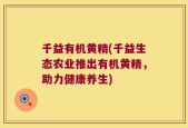 千益有机黄精(千益生态农业推出有机黄精，助力健康养生)