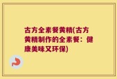 古方全素餐黄精(古方黄精制作的全素餐：健康美味又环保)