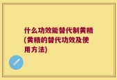 什么功效能替代制黄精(黄精的替代功效及使用方法)