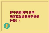 椰子黄精(椰子黄精：美容佳品还是营养保健神器？)