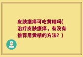 皮肤瘙痒可吃黄精吗(治疗皮肤瘙痒，有没有推荐用黄精的方法？)