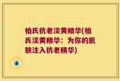 柏氏抗老淡黄精华(柏氏淡黄精华：为你的肌肤注入抗老精华)