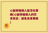 心脏移植病人能否吃黄精(心脏移植病人的饮食禁忌：避免食用黄精)