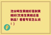 泡水喝生黄精好是制黄精好(饮用生黄精还是制品？看看专家怎么说！)