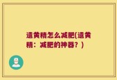 遗黄精怎么减肥(遗黄精：减肥的神器？)