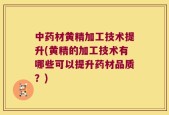 中药材黄精加工技术提升(黄精的加工技术有哪些可以提升药材品质？)