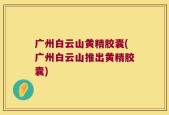 广州白云山黄精胶囊(广州白云山推出黄精胶囊)
