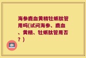 海参鹿血黄精牡蛎肽管用吗(试问海参、鹿血、黄精、牡蛎肽管用否？)