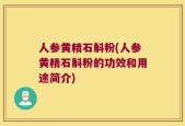 人参黄精石斛粉(人参黄精石斛粉的功效和用途简介)
