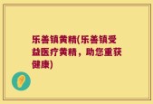 乐善镇黄精(乐善镇受益医疗黄精，助您重获健康)