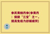 参芪黄精丹参(参黄丹：保健“三宝”之一，提高免疫力舒缓疲劳)