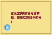 宝元堂黄精(宝元堂黄精，倍受欢迎的中药材)