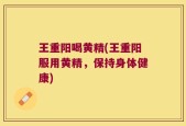 王重阳喝黄精(王重阳服用黄精，保持身体健康)