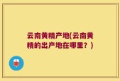 云南黄精产地(云南黄精的出产地在哪里？)