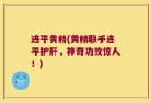 连平黄精(黄精联手连平护肝，神奇功效惊人！)
