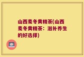 山西麦冬黄精茶(山西麦冬黄精茶：滋补养生的好选择)