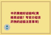 中药黄精好运输吗(黄精易运输？专家介绍该药物的运输注意事项)