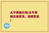 太平黄精价格(太平黄精价格震荡，保健靠谱)