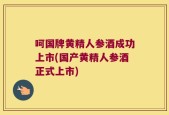 呵国牌黄精人参酒成功上市(国产黄精人参酒正式上市)