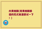 内黄精酿(用黄精酿酿造的花式美酒尝试一下！)