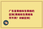 广东省黄精和生黄精的区别(黄精和生黄精有何不同？详解区别)