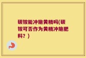 碳铵能冲施黄精吗(碳铵可否作为黄精冲施肥料？)