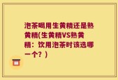 泡茶喝用生黄精还是熟黄精(生黄精VS熟黄精：饮用泡茶时该选哪一个？)