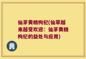 仙茅黄精枸杞(仙草越来越受欢迎：仙茅黄精枸杞的益处与应用)