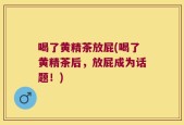 喝了黄精茶放屁(喝了黄精茶后，放屁成为话题！)