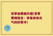 甘草加黄精代替(甘草黄精组合：恢复身体元气的好帮手)