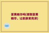 蛋黄精华吗(提取蛋黄精华，让肌肤更亮泽)