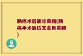肠癌术后能吃黄精(肠癌手术后适宜食用黄精)