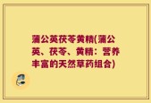 蒲公英茯苓黄精(蒲公英、茯苓、黄精：营养丰富的天然草药组合)